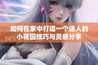 如何在家中打造一个迷人的小花园技巧与灵感分享