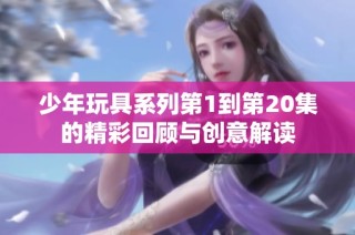 少年玩具系列第1到第20集的精彩回顾与创意解读