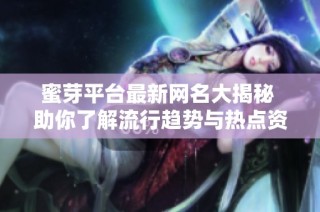 蜜芽平台最新网名大揭秘 助你了解流行趋势与热点资讯
