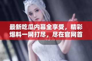 最新吃瓜内幕全享受，精彩爆料一网打尽，尽在官网首页！