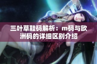 三叶草鞋码解析：m码与欧洲码的详细区别介绍