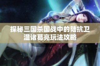 探秘三国杀国战中的陆抗卫温诸葛亮玩法攻略