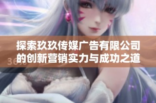 探索玖玖传媒广告有限公司的创新营销实力与成功之道
