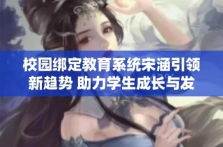 校园绑定教育系统宋涵引领新趋势 助力学生成长与发展