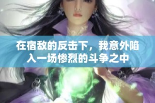 在宿敌的反击下，我意外陷入一场惨烈的斗争之中