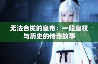 无法合拢的皇帝：一段皇权与历史的传奇故事