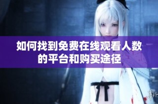 如何找到免费在线观看人数的平台和购买途径