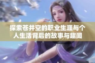 探索苍井空的职业生涯与个人生活背后的故事与趣闻