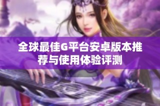 全球最佳G平台安卓版本推荐与使用体验评测