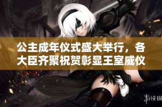 公主成年仪式盛大举行，各大臣齐聚祝贺彰显王室威仪