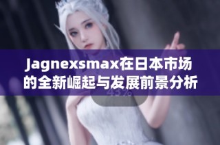 Jagnexsmax在日本市场的全新崛起与发展前景分析
