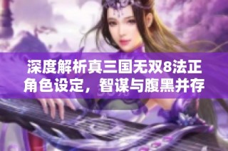 深度解析真三国无双8法正角色设定，智谋与腹黑并存