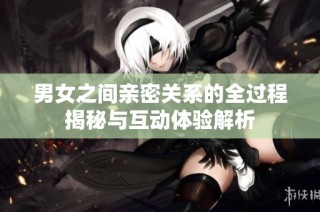 男女之间亲密关系的全过程揭秘与互动体验解析