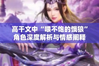 高干文中“喂不饱的饿狼”角色深度解析与情感阐释