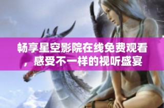 畅享星空影院在线免费观看，感受不一样的视听盛宴