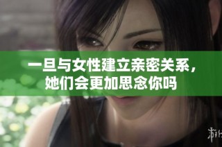 一旦与女性建立亲密关系，她们会更加思念你吗