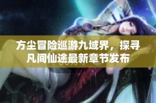 方尘冒险巡游九域界，探寻凡间仙途最新章节发布