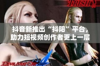 抖音新推出“抖阳”平台，助力短视频创作者更上一层楼