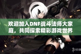 欢迎加入DNF战斗法师大家庭，共同探索精彩游戏世界