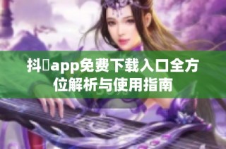 抖抈app免费下载入口全方位解析与使用指南