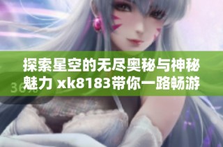 探索星空的无尽奥秘与神秘魅力 xk8183带你一路畅游