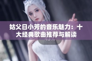 姑父日小芳的音乐魅力：十大经典歌曲推荐与解读