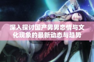 深入探讨国产男男恋情与文化现象的最新动态与趋势