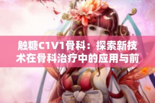 触糖C1V1骨科：探索新技术在骨科治疗中的应用与前景