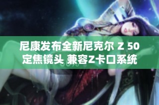 尼康发布全新尼克尔 Z 50定焦镜头 兼容Z卡口系统