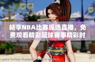 畅享NBA比赛现场直播，免费观看精彩篮球赛事精彩时刻
