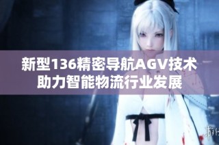 新型136精密导航AGV技术助力智能物流行业发展