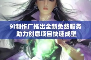 9i制作厂推出全新免费服务 助力创意项目快速成型