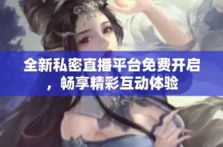 全新私密直播平台免费开启，畅享精彩互动体验