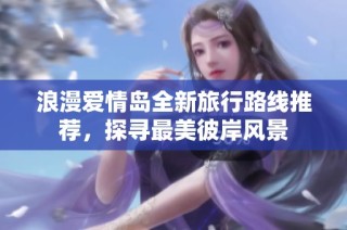 浪漫爱情岛全新旅行路线推荐，探寻最美彼岸风景