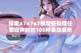 探索x7x7x7模型在处理任意噪声时的108种表现解析