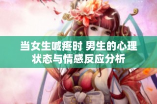 当女生喊疼时 男生的心理状态与情感反应分析