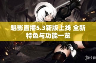 魅影直播5.3新版上线 全新特色与功能一览
