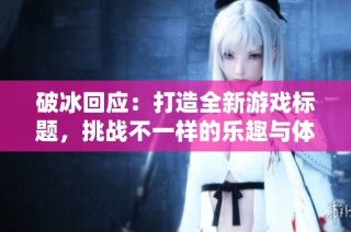 破冰回应：打造全新游戏标题，挑战不一样的乐趣与体验