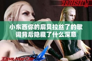 小东西你的扇贝拉丝了的歌词背后隐藏了什么深意