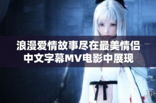 浪漫爱情故事尽在最美情侣中文字幕MV电影中展现