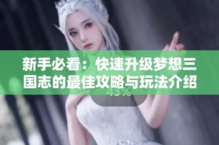 新手必看：快速升级梦想三国志的最佳攻略与玩法介绍