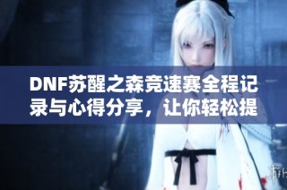 DNF苏醒之森竞速赛全程记录与心得分享，让你轻松提升赛场实力