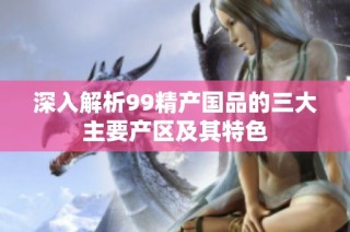 深入解析99精产国品的三大主要产区及其特色