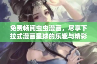 免费畅阅虫虫漫画，尽享下拉式漫画星球的乐趣与精彩