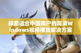 探索适合中国用户的高清Windows视频播放解决方案与推荐