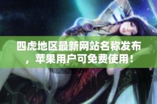 四虎地区最新网站名称发布，苹果用户可免费使用！
