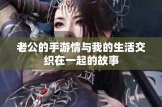 老公的手游情与我的生活交织在一起的故事