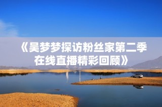 《吴梦梦探访粉丝家第二季在线直播精彩回顾》