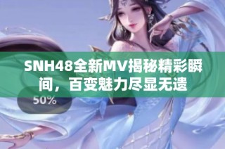 SNH48全新MV揭秘精彩瞬间，百变魅力尽显无遗