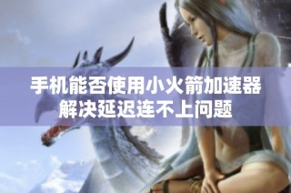 手机能否使用小火箭加速器解决延迟连不上问题
